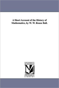 A Short Account of the History of Mathematics, by W. W. Rouse Ball