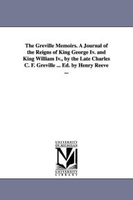 The Greville Memoirs. a Journal of the Reigns of King George IV. and King William IV., by the Late Charles C. F. Greville ... Ed. by Henry Reeve ...
