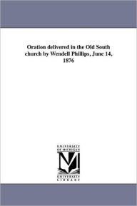 Title: Oration delivered in the Old South church by Wendell Phillips, June 14, 1876, Author: Wendell Phillips