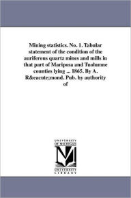 Title: Mining statistics. No. 1. Tabular statement of the condition of the auriferous quartz mines and mills in that part of Mariposa and Tuolumne counties lying ... 1865. By A. Rémond. Pub. by authority of, Author: Geological Survey of California