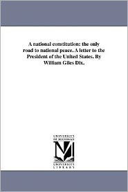 Title: A national constitution: the only road to national peace. A letter to the President of the United States. By William Giles Dix., Author: William Giles Dix