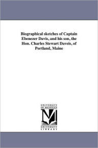 Biographical Sketches Of Captain Ebenezer Davis, And His Son, The Hon. Charles Stewart Daveis, Of Portland, Maine