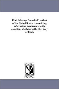 Title: Utah. Message from the President of the United States, transmitting information in reference to the condition of affairs in the Territory of Utah., Author: United States. Dept. of State