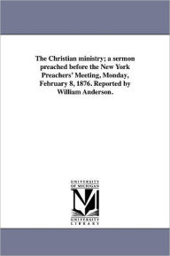 Title: The Christian ministry; a sermon preached before the New York Preachers' Meeting, Monday, February 8, 1876. Reported by William Anderson., Author: Edmund S Janes