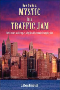 Title: How to Be a Mystic in a Traffic Jam: Reflections on Living as a Spiritual Person in Everday Life, Author: John Prinzivalli