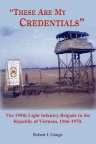 Title: These Are My Credentials: The 199th Light Infantry Brigade in the Republic of Vietnam, 1966-1970., Author: Robert J Gouge