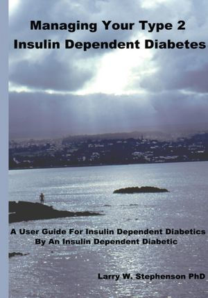 Managing Your Type 2 Insulin Dependent Diabetes: A user guide for insulin dependent diabetics by an insulin dependent diabetic