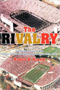 Title: The Rivalry: Indiana and Purdue and the History of Their Old Oaken Bucket Battles 1925 - 2002, Author: Robert D Arnold