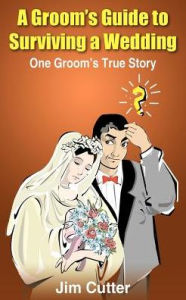 Title: A Groom's Guide to Surviving a Wedding: One Groom's True Story, Author: Jim Cutter