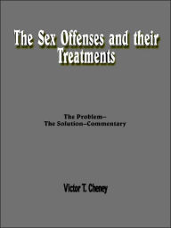 Title: The Sex Offenses and Their Treatments: The Problem--The Solution--Commentary, Author: Victor T Cheney