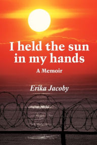 Title: I held the sun in my hands: A Memoir, Author: Erika Jacoby
