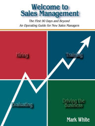 Title: Welcome to Sales Management: The First 90 Days and Beyond. an Operating Guide for New Sales Managers, Author: Mark White