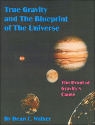 Title: True Gravity and the Blueprint of the Universe: The Proof of Gravity's Cause, Author: Dean E. Walker