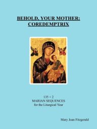 Title: Behold, Your Mother: Coredemptrix: 135 + 2 Marian Sequences for the Liturgical Year, Author: Mary Joan Fitzgerald