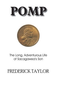 Title: Pomp: The Long, Adventurous Life of Sacagawea's Son, Author: Frederick Taylor