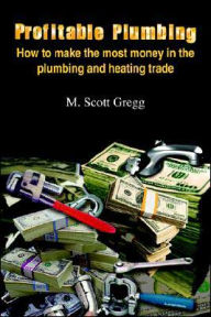 Title: Profitable Plumbing: How to make the most money in the plumbing and heating trade, Author: M. Scott Gregg
