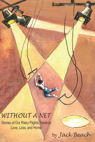 Title: WITHOUT A NET: Stories of Our Risky Flights Towards Love, Loss, and Home, Author: JACK BEACH