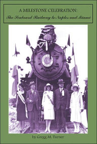 Title: A Milestone Celebration: The Seaboard Railway to Naples and Miami, Author: Gregg M Turner