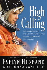 Title: High Calling: The Courageous Life and Faith of Space Shuttle Columbia Commander Rick Husband, Author: Evelyn Husband