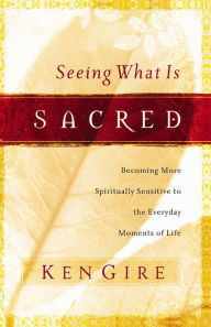 Title: Seeing What Is Sacred: Becoming More Spiritually Sensitive to the Everyday Moments of Life, Author: Ken Gire