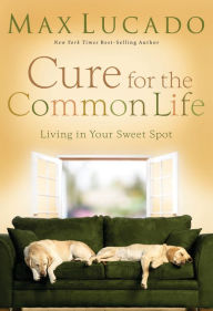 Title: Cure for the Common Life: Living in Your Sweet Spot, Author: Max Lucado