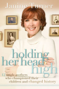 Title: Holding Her Head High: Inspiration from 12 Single Mothers Who Championed Their Children and Changed History, Author: Janine Turner