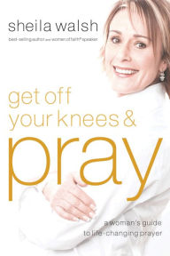 Title: Get Off Your Knees & Pray: A Woman's Guide to Life-Changing Prayer, Author: Sheila Walsh