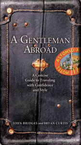 Title: A Gentleman Abroad: A Concise Guide to Traveling with Confidence, Courtesy, and Style, Author: John Bridges