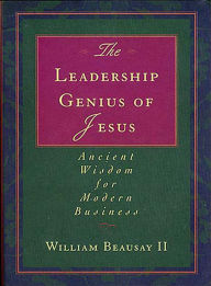 Title: The Leadership Genius of Jesus: Ancient Wisdom for Modern Business, Author: William Beausay