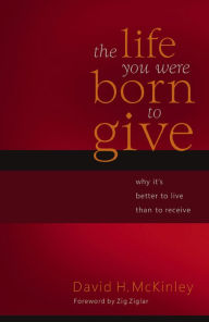 Title: The Life You Were Born to Give: Why It's Better to Live than to Receive, Author: David H. McKinley