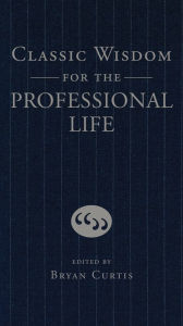 Title: Classic Wisdom for the Professional Life, Author: Bryan Curtis