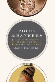 Title: Popes and Bankers: A Cultural History of Credit and Debt, from Aristotle to AIG, Author: Jack Cashill