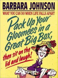 Title: Pack Up Your Gloomees in a Great Big Box, Then Sit on the Lid and Laugh!: What You Can Do When Life Falls Apart, Author: Barbara Johnson