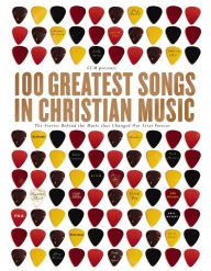 Title: 100 Greatest Songs in Christian Music: The Stories Behind the Music that Changed Our Lives Forever, Author: CCM
