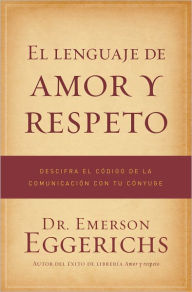 Title: El lenguaje de amor y respeto: Descifra el código de la comunicación con tu cónyuge, Author: Emerson Eggerichs