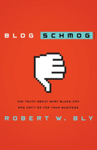 Title: Blog Schmog: The Truth About What Blogs Can (and Can't) Do for Your Business, Author: Robert W. Bly