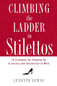 Climbing the Ladder in Stilettos: 10 Strategies for Stepping Up to Success and Satisfaction at Work