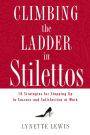 Climbing the Ladder in Stilettos: 10 Strategies for Stepping Up to Success and Satisfaction at Work