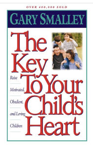 Title: The Key to Your Child's Heart: Raise Motivated, Obedient, and Loving Children, Author: Gary Smalley