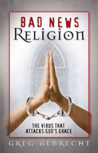 Title: Bad News Religion: The Virus that Attacks God's Grace, Author: Greg Albrecht