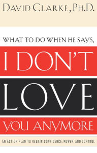Title: What to Do When He Says, I Don't Love You Anymore: An Action Plan to Regain Confidence, Power, and Control, Author: David Clarke