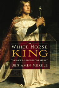 Title: The White Horse King: The Life of Alfred the Great, Author: Benjamin Merkle