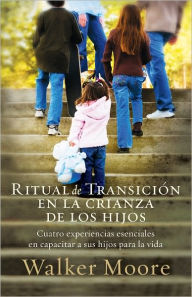 Title: Ritual de transición en la crianza de los hijos: Cuatro experiencias esenciales en capacitar a sus hijos para la vida, Author: Walker Moore