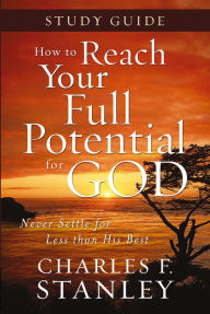 Title: How to Reach Your Full Potential for God Study Guide: Never Settle for Less Than the Best, Author: Charles F. Stanley