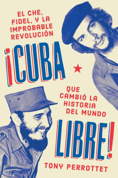 Cuba libre \ ¡Cuba libre! (Spanish edition): El Che, Fidel y la improbable revolución que cambió la historia del mundo