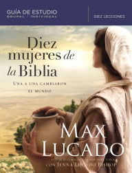 Title: Diez mujeres de la Biblia: Una a una cambiaron el mundo, Author: Max Lucado