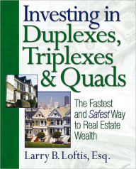 Title: Investing in Duplexes, Triplexes, and Quads: The Fastest and Safest Way to Real Estate Wealth, Author: Larry B. Loftis