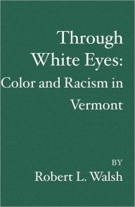 Title: Through White Eyes: Color and Racism in Vermont, Author: Robert L. Walsh