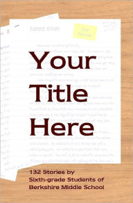 Title: Your Title Here: 132 Stories by Six-Grade Students of Berkshire Middle School, Author: Daniel Fisher