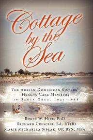 Title: Cottage by the Sea: The Story of the Adrian Dominican Sister's Health Care Ministry in Santa Cruz 1941-1988, Author: Marie Michaella Siplak Op